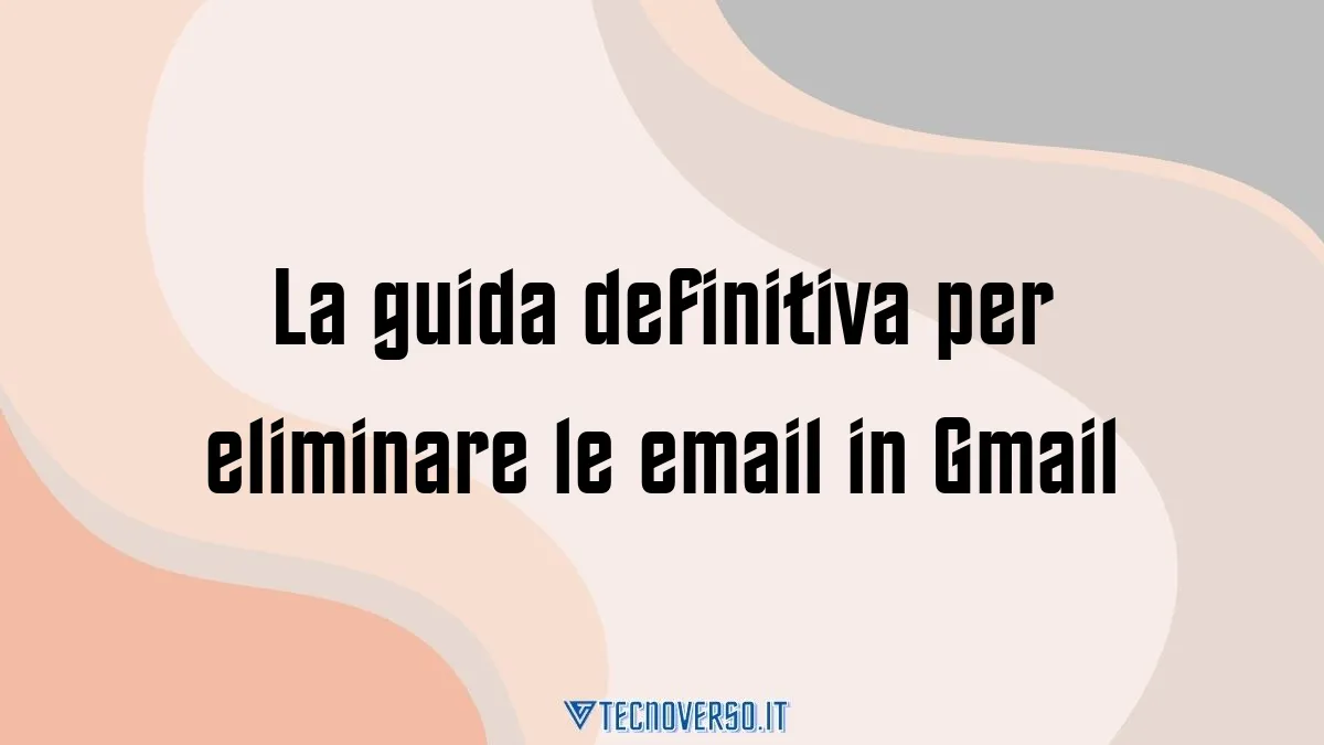 La guida definitiva per eliminare le email in Gmail