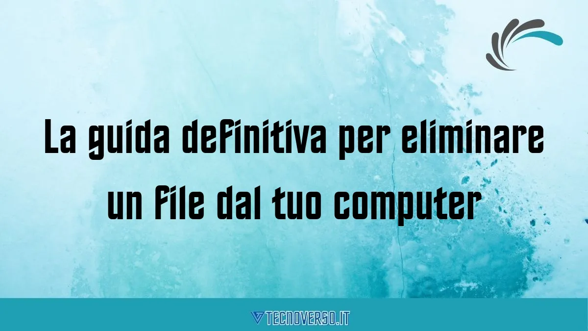 La guida definitiva per eliminare un file dal tuo computer