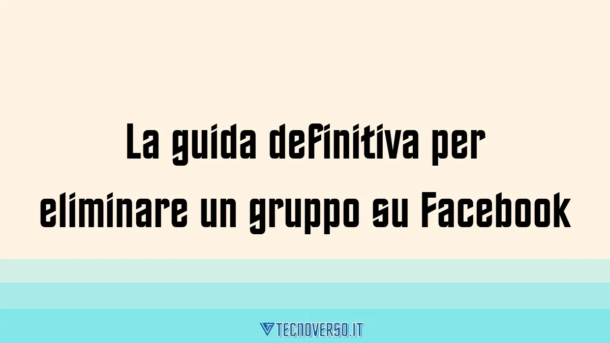 La guida definitiva per eliminare un gruppo su Facebook