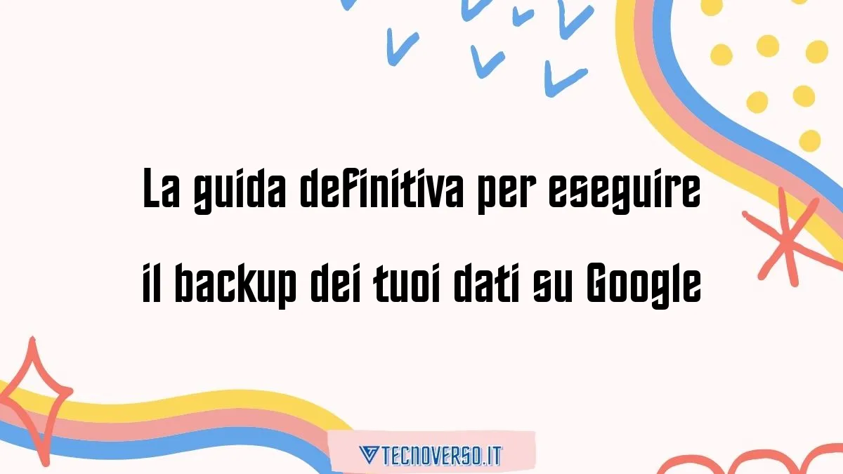 La guida definitiva per eseguire il backup dei tuoi dati su Google