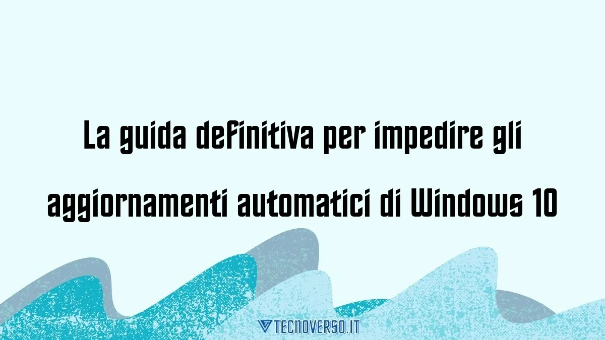 La guida definitiva per impedire gli aggiornamenti automatici di Windows 10