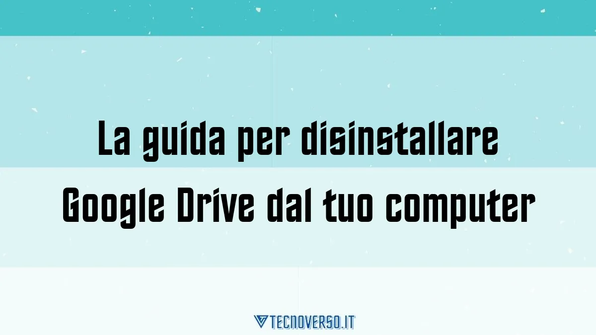 La guida per disinstallare Google Drive dal tuo computer