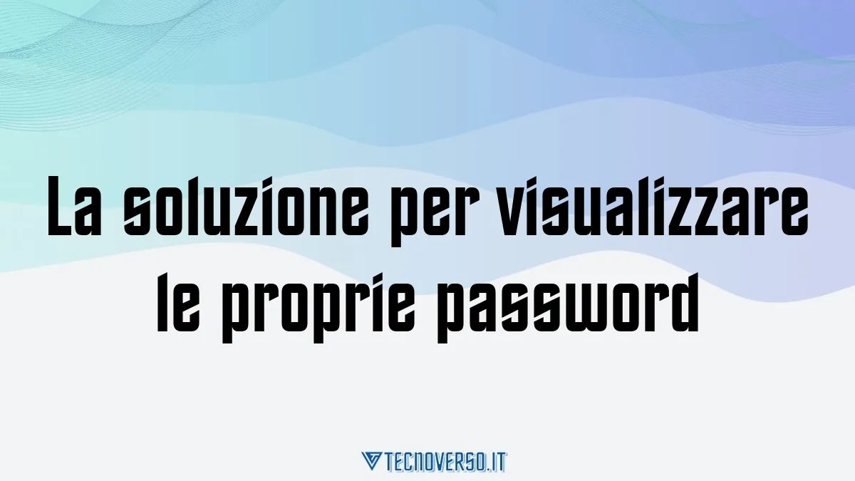 La soluzione per visualizzare le proprie password