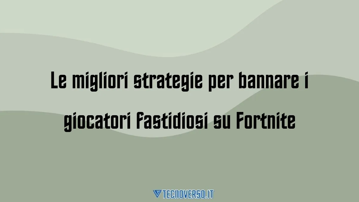 Le migliori strategie per bannare i giocatori fastidiosi su Fortnite