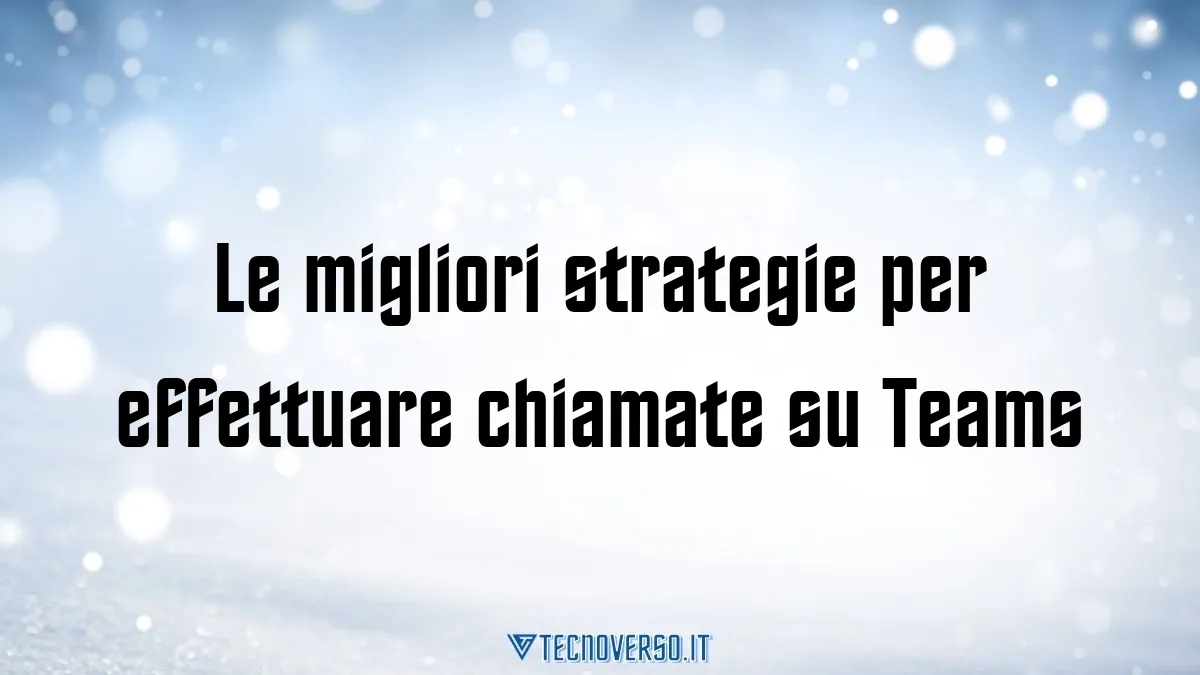 Le migliori strategie per effettuare chiamate su Teams