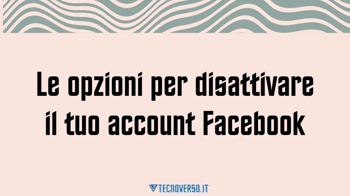 Le opzioni per disattivare il tuo account Facebook