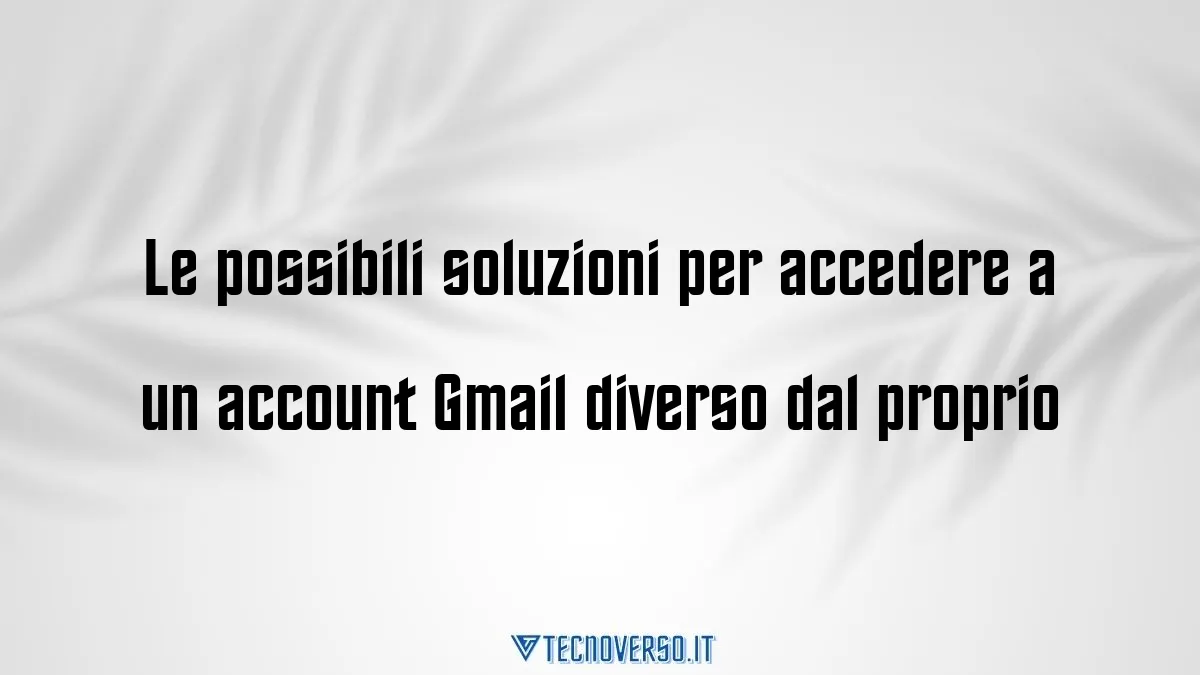 Le possibili soluzioni per accedere a un account Gmail diverso dal proprio