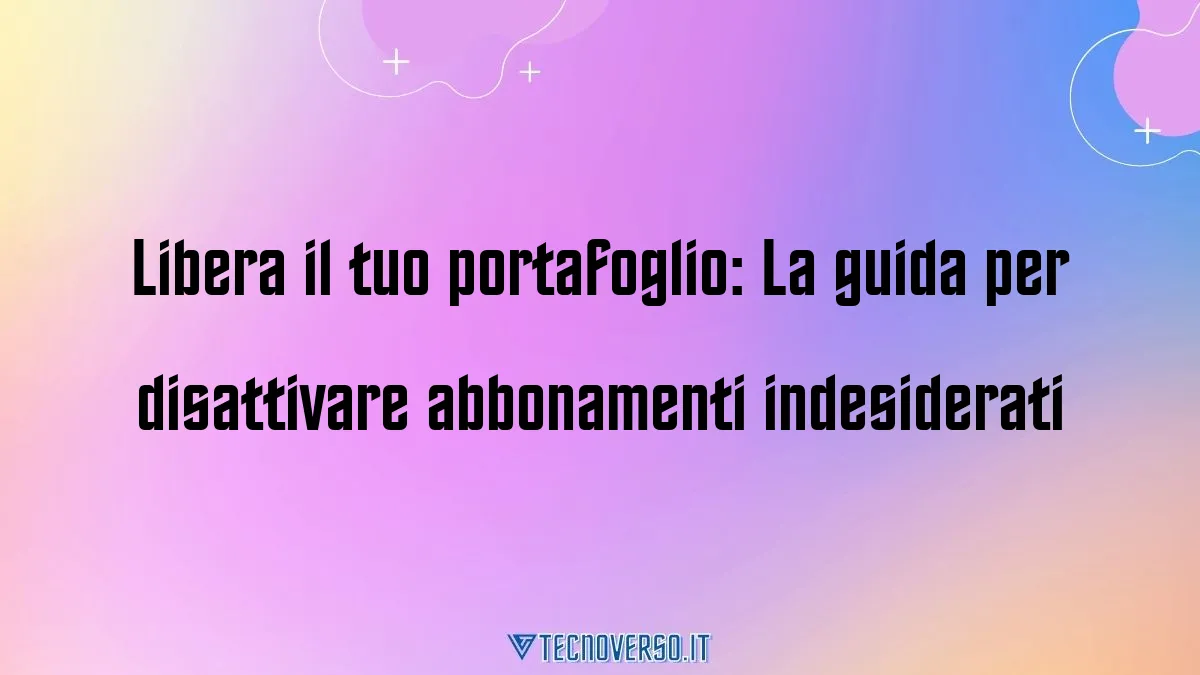 Libera il tuo portafoglio La guida per disattivare abbonamenti indesiderati