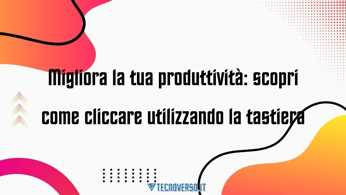 Migliora la tua produttivita scopri come cliccare utilizzando la tastiera