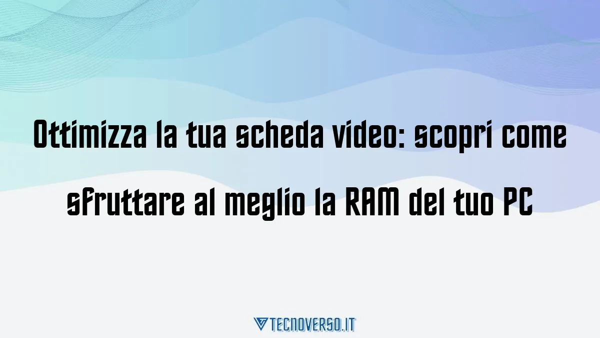 Ottimizza la tua scheda video scopri come sfruttare al meglio la RAM del tuo PC