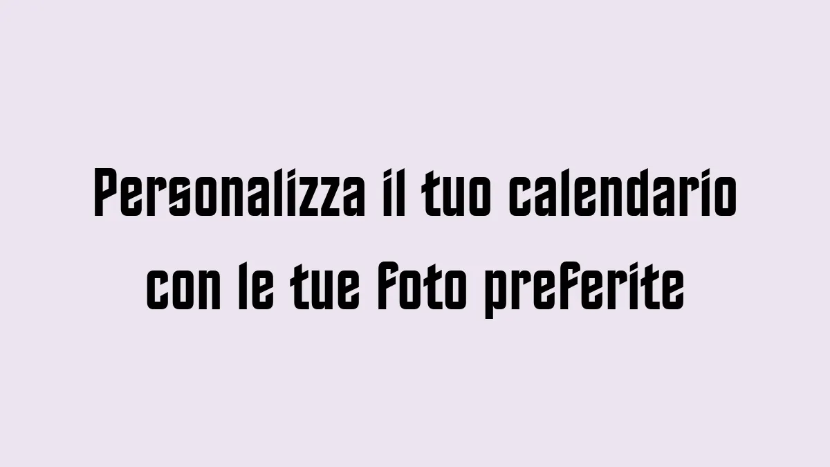 Personalizza il tuo calendario con le tue foto preferite