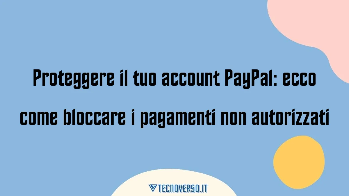 Proteggere il tuo account PayPal ecco come bloccare i pagamenti non autorizzati