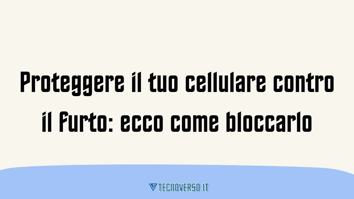 Proteggere il tuo cellulare contro il furto ecco come bloccarlo