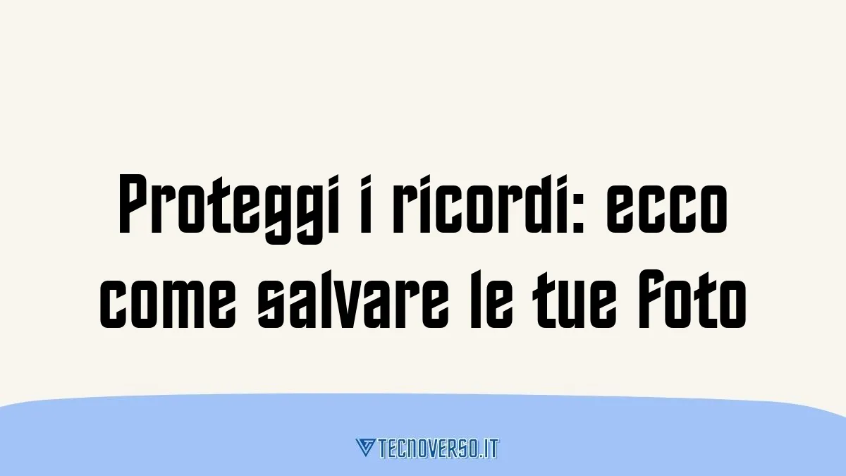 Proteggi i ricordi ecco come salvare le tue foto