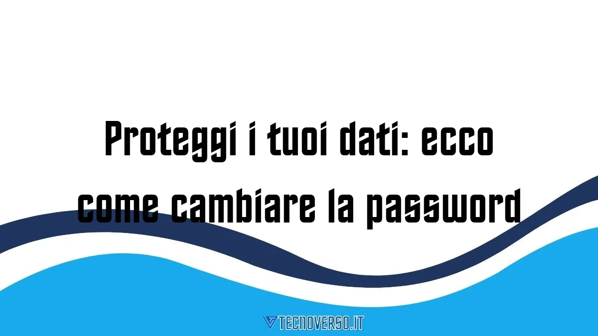 Proteggi i tuoi dati ecco come cambiare la password