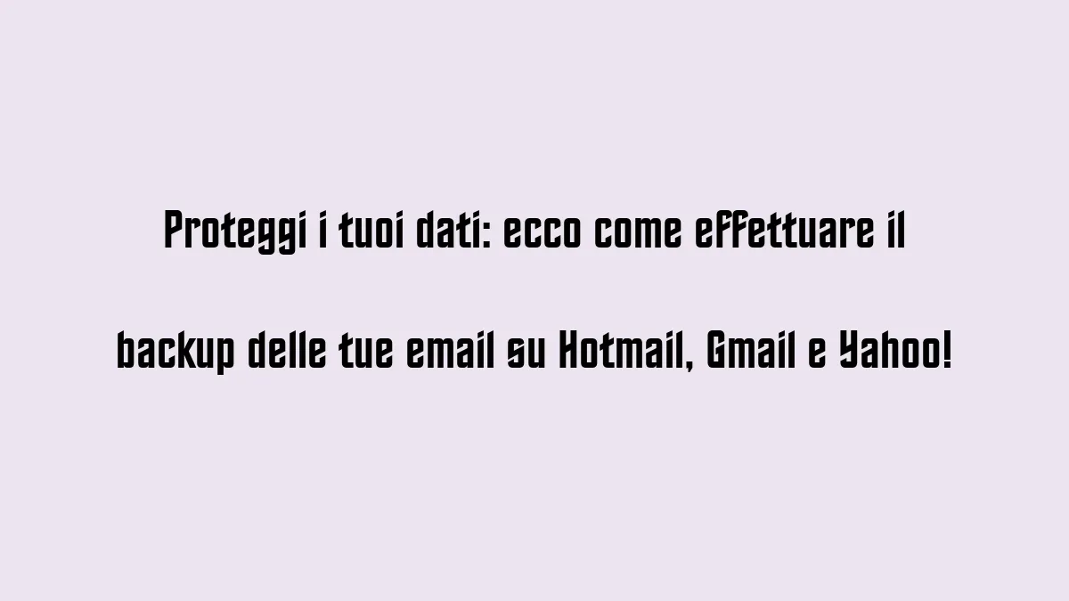 Proteggi i tuoi dati ecco come effettuare il backup delle tue email su Hotmail Gmail e Yahoo