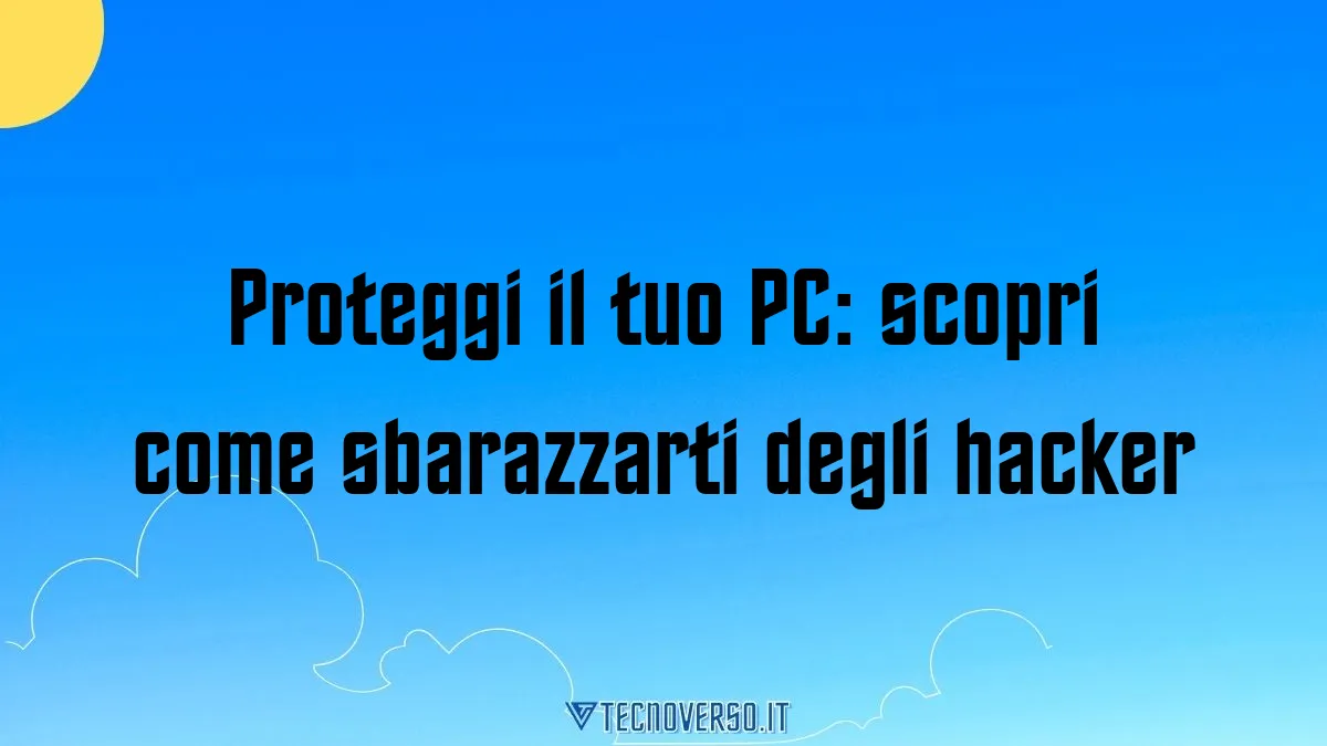 Proteggi il tuo PC scopri come sbarazzarti degli hacker