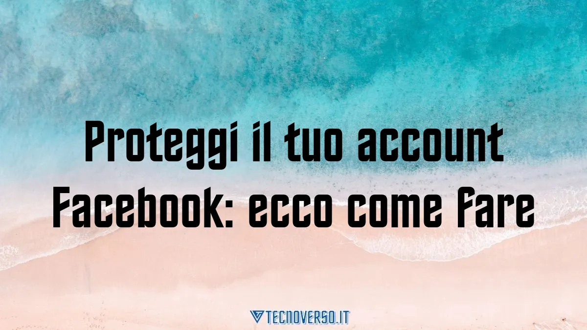 Proteggi il tuo account Facebook ecco come fare