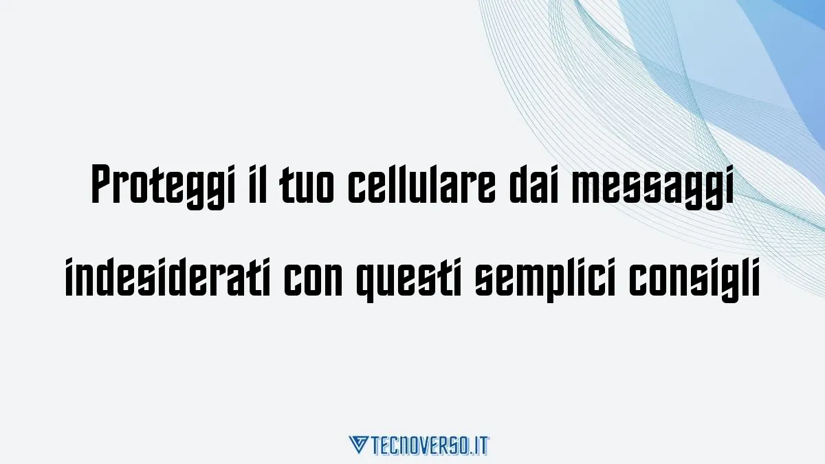 Proteggi il tuo cellulare dai messaggi indesiderati con questi semplici consigli