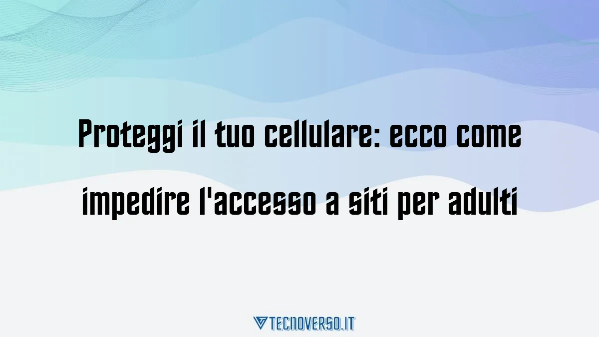 Proteggi il tuo cellulare ecco come impedire laccesso a siti per adulti