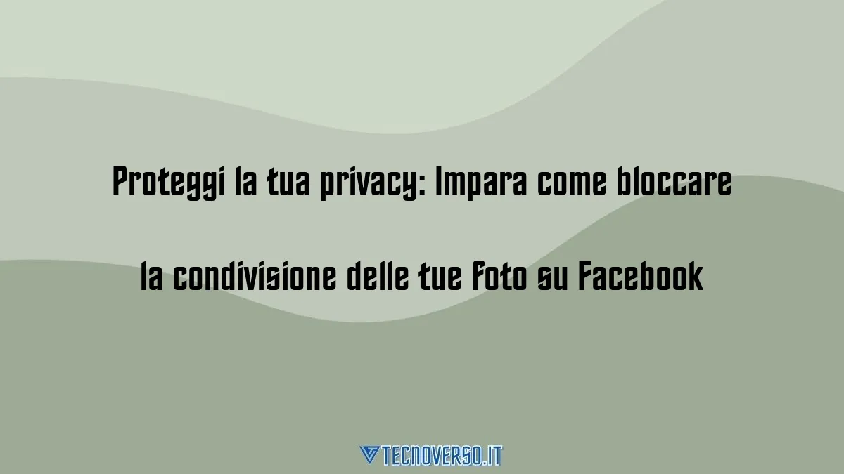 Proteggi la tua privacy Impara come bloccare la condivisione delle tue foto su Facebook