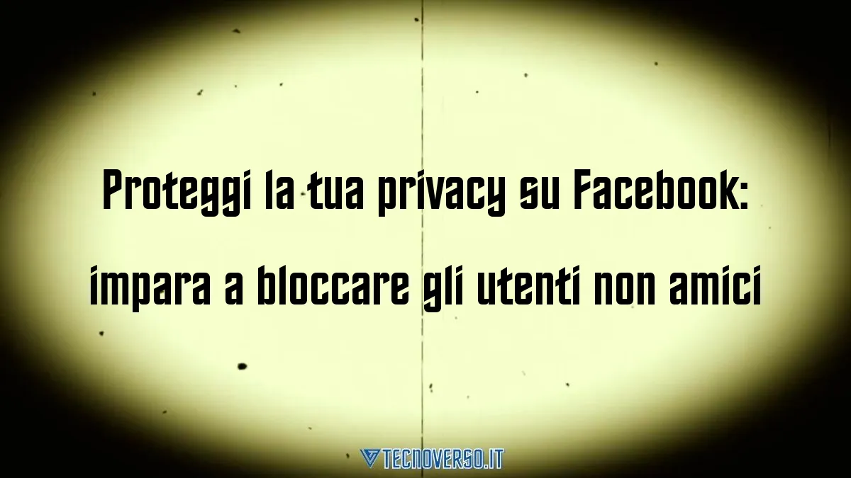 Proteggi la tua privacy su Facebook impara a bloccare gli utenti non amici