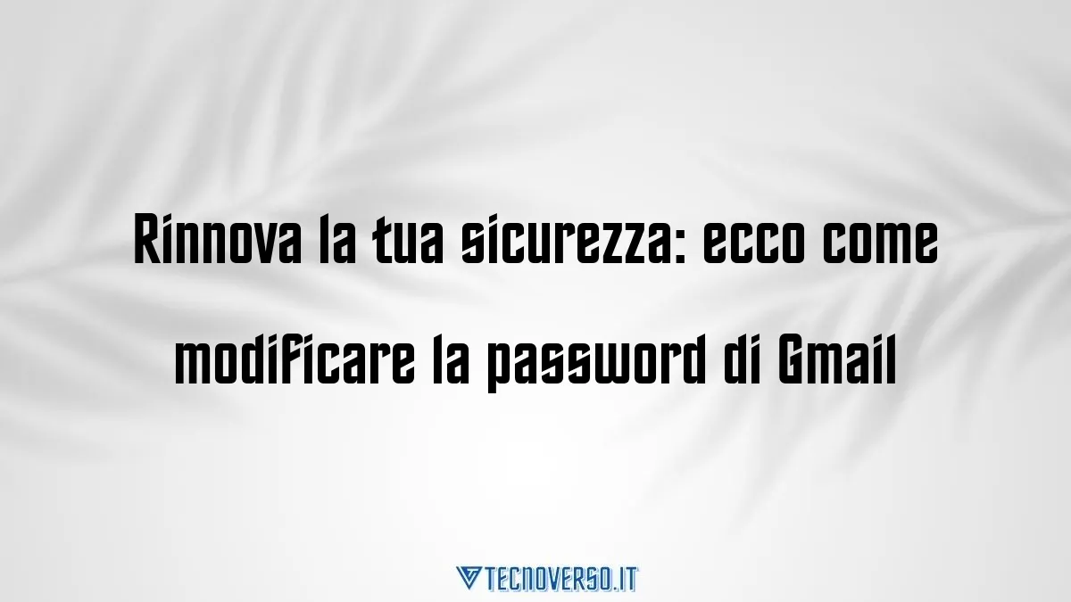 Rinnova la tua sicurezza ecco come modificare la password di Gmail