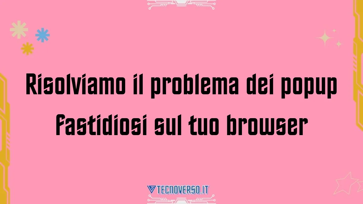 Risolviamo il problema dei popup fastidiosi sul tuo browser