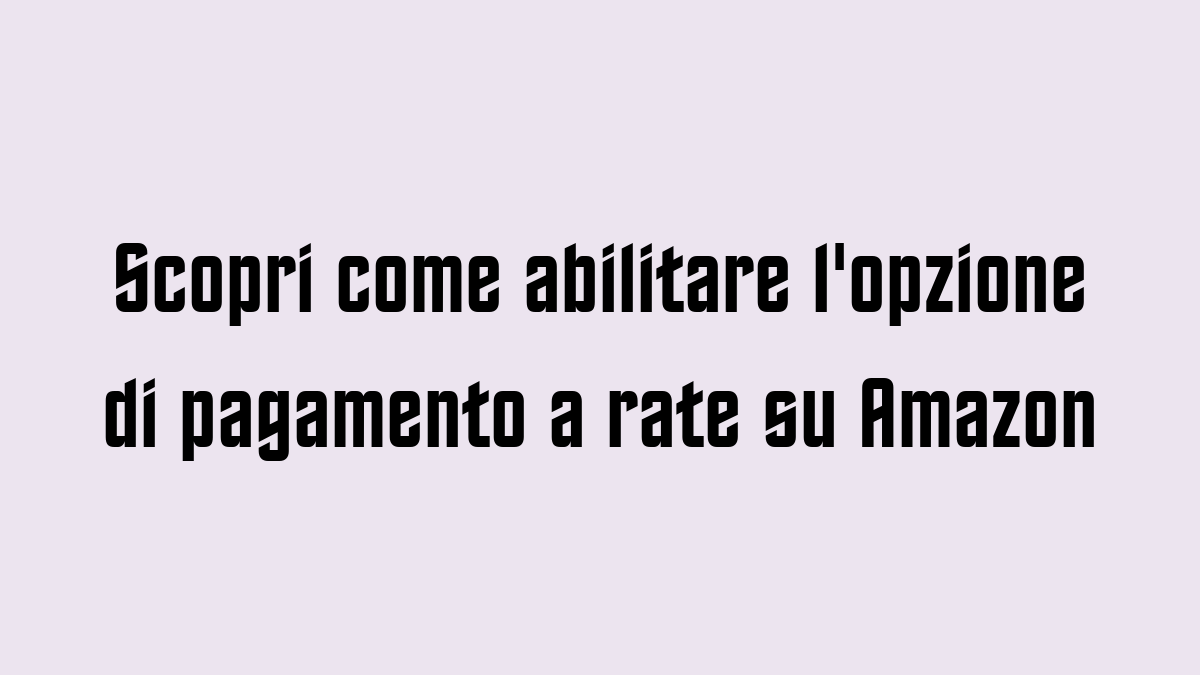 Scopri come abilitare lopzione di pagamento a rate su Amazon