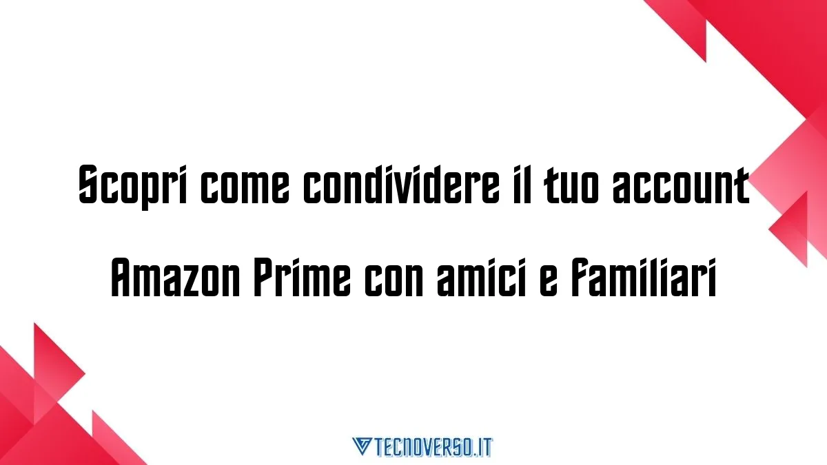 Scopri come condividere il tuo account Amazon Prime con amici e familiari