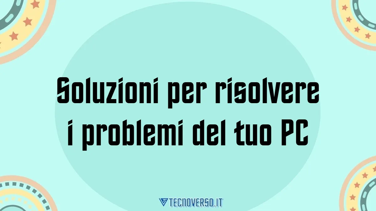 Soluzioni per risolvere i problemi del tuo PC