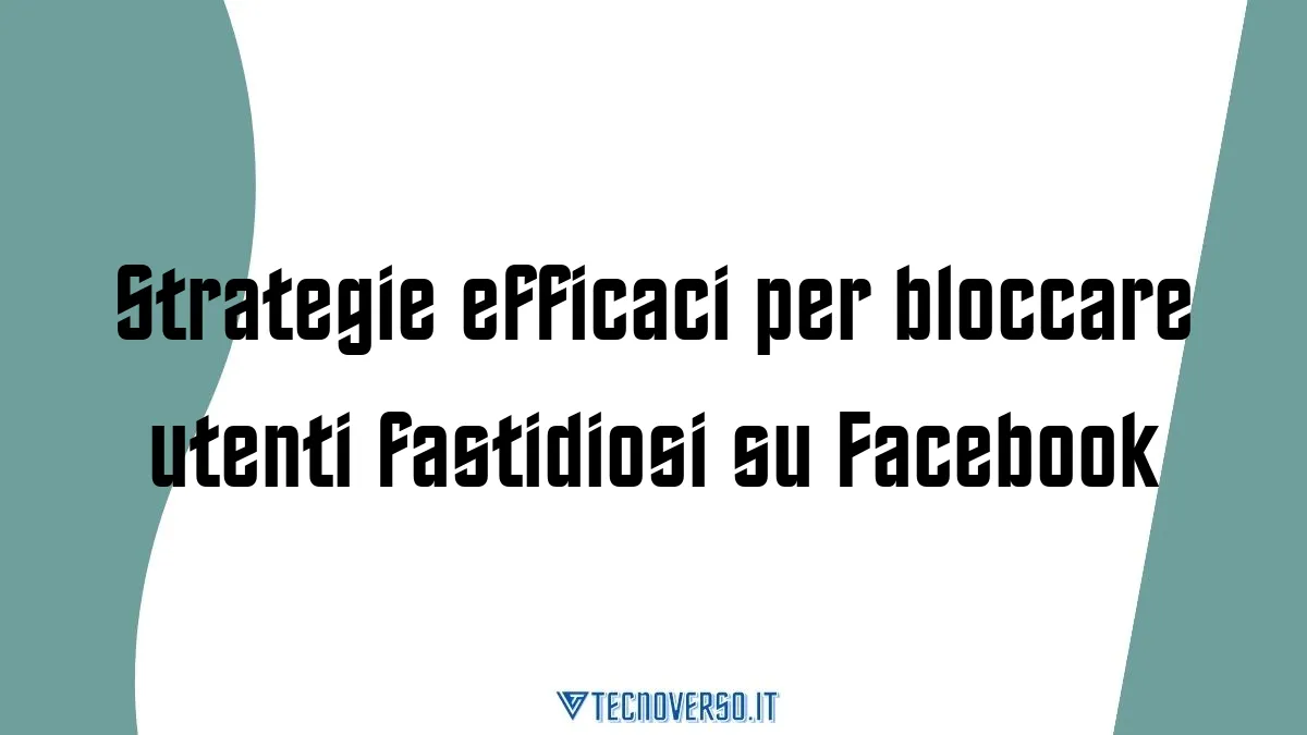 Strategie efficaci per bloccare utenti fastidiosi su Facebook