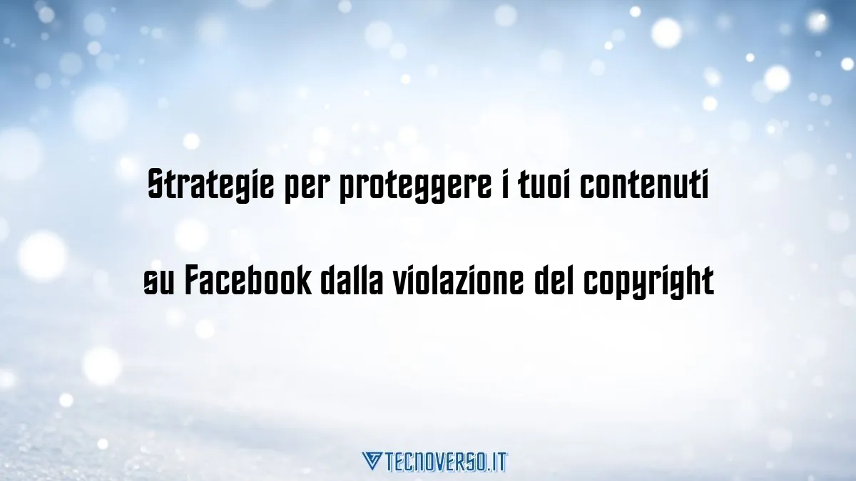 Strategie per proteggere i tuoi contenuti su Facebook dalla violazione del copyright