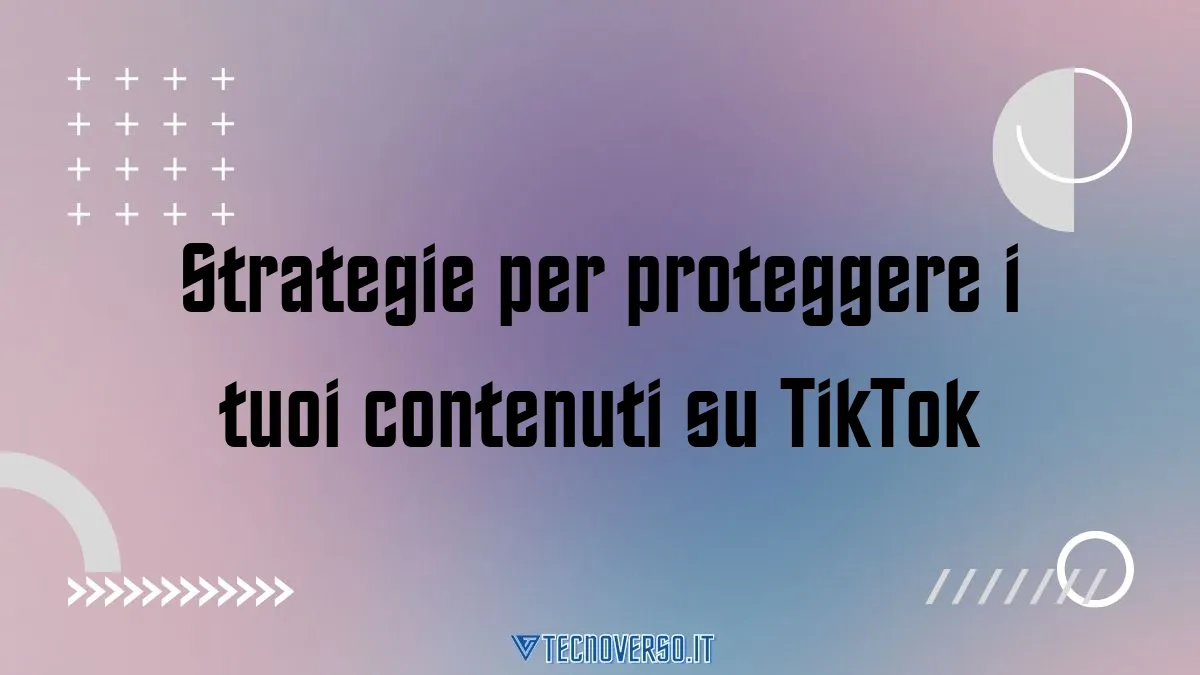 Strategie per proteggere i tuoi contenuti su TikTok