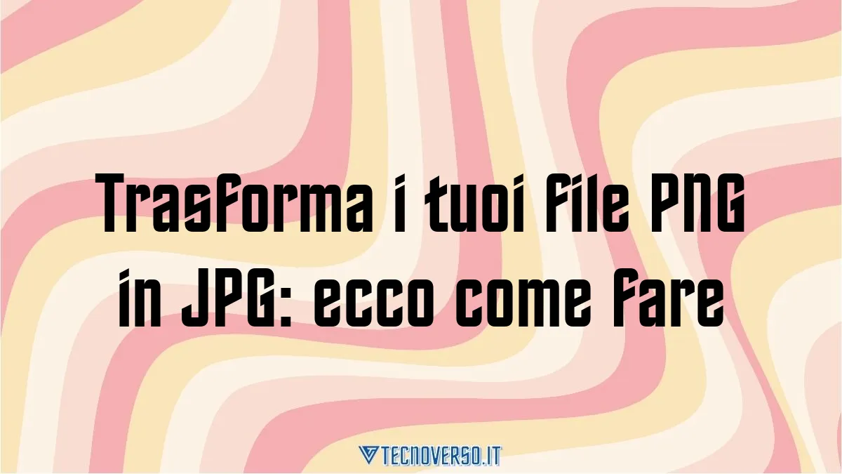 Trasforma i tuoi file PNG in JPG ecco come fare