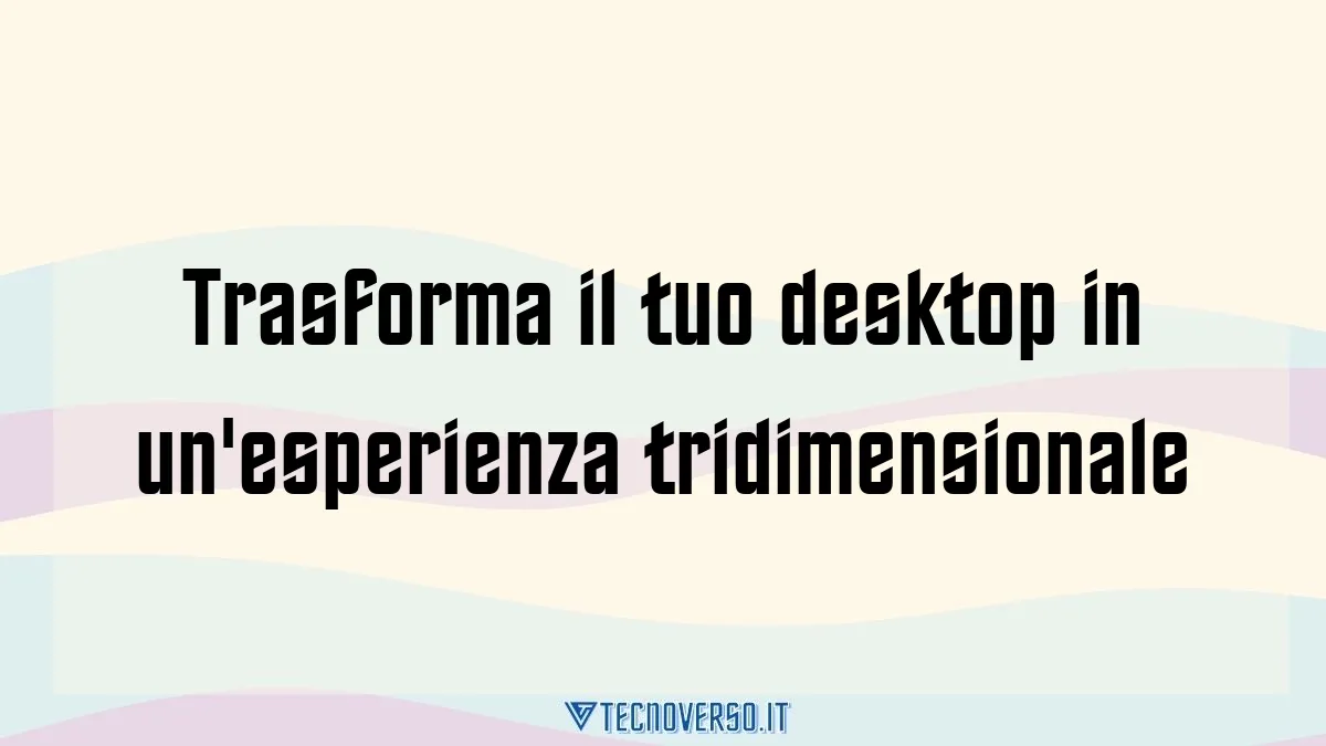 Trasforma il tuo desktop in unesperienza tridimensionale