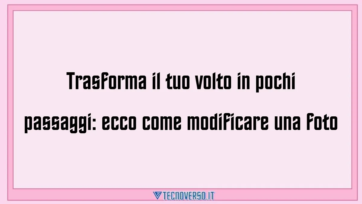 Trasforma il tuo volto in pochi passaggi ecco come modificare una foto