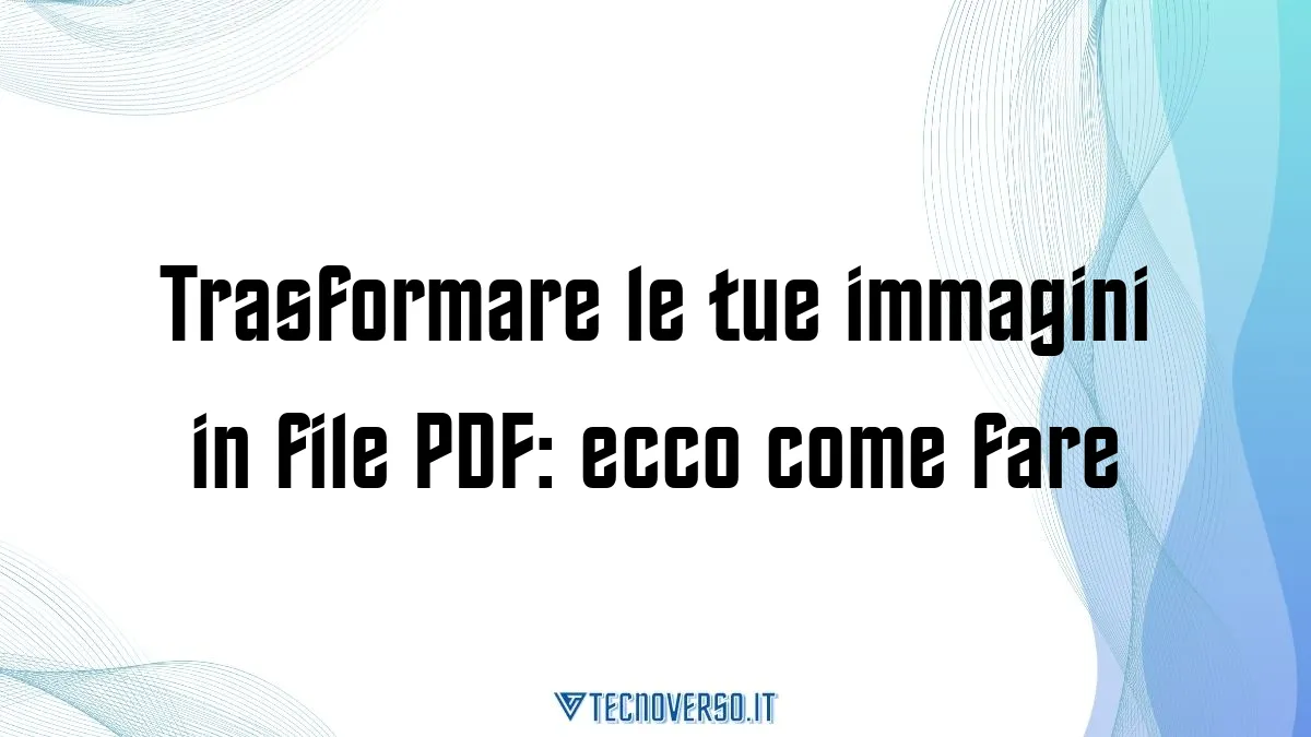 Trasformare le tue immagini in file PDF ecco come fare