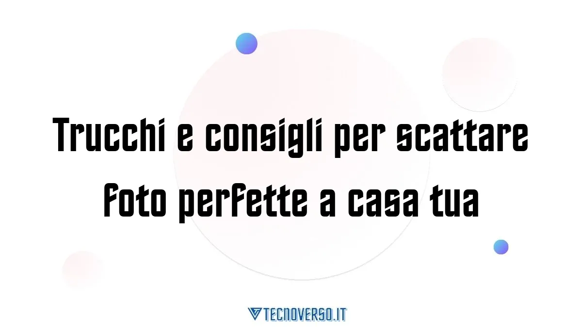 Trucchi e consigli per scattare foto perfette a casa tua