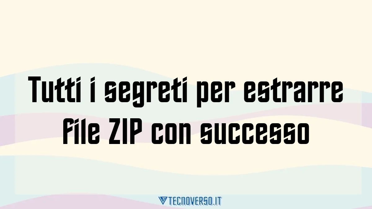 Tutti i segreti per estrarre file ZIP con successo