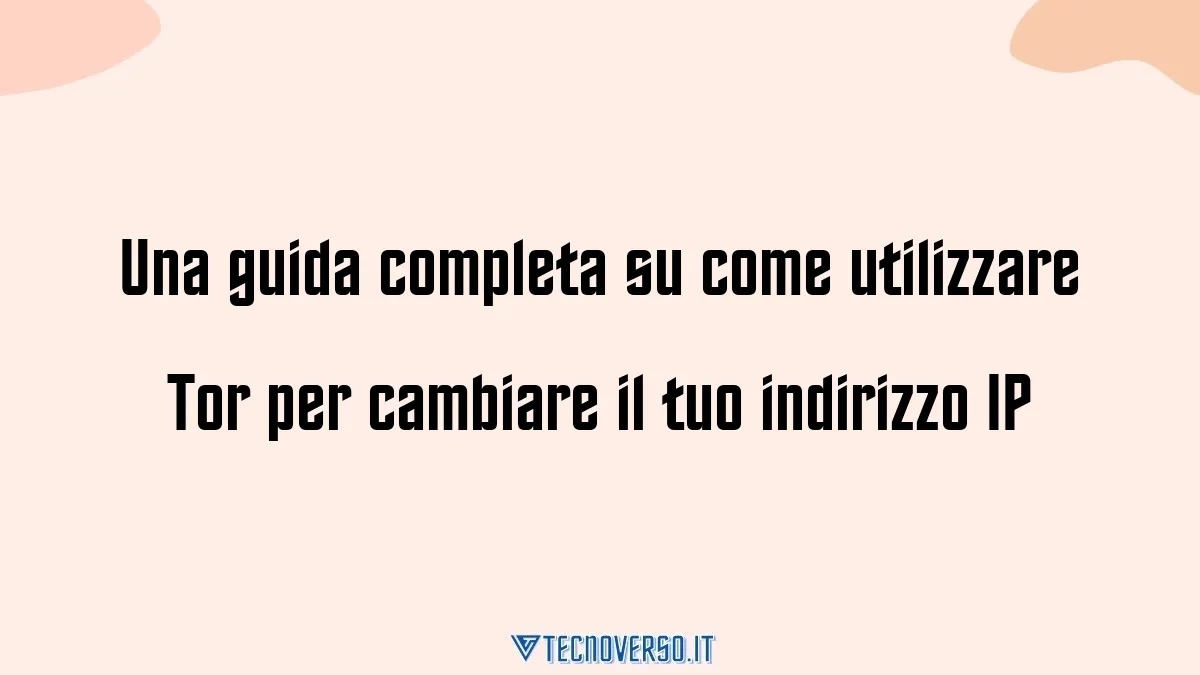 Una guida completa su come utilizzare Tor per cambiare il tuo indirizzo IP